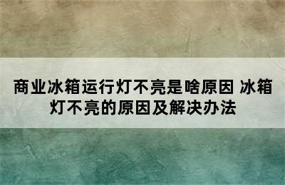 商业冰箱运行灯不亮是啥原因 冰箱灯不亮的原因及解决办法